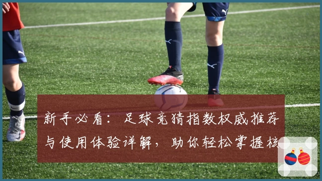 新手必看：足球竞猜指数权威推荐与使用体验详解，助你轻松掌握核心数据