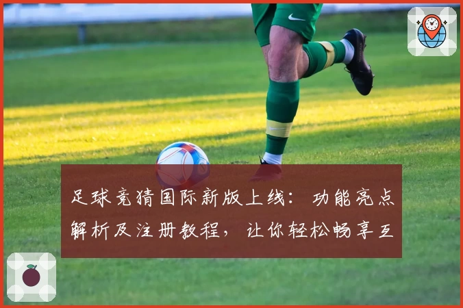 足球竞猜国际新版上线：功能亮点解析及注册教程，让你轻松畅享互动体验
