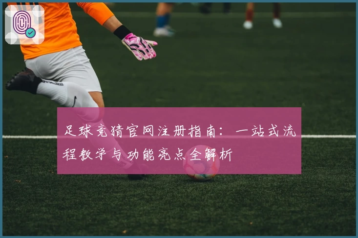 足球竞猜官网注册指南：一站式流程教学与功能亮点全解析