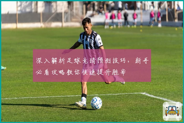 深入解析足球竞猜预测技巧，新手必看攻略教你快速提升胜率