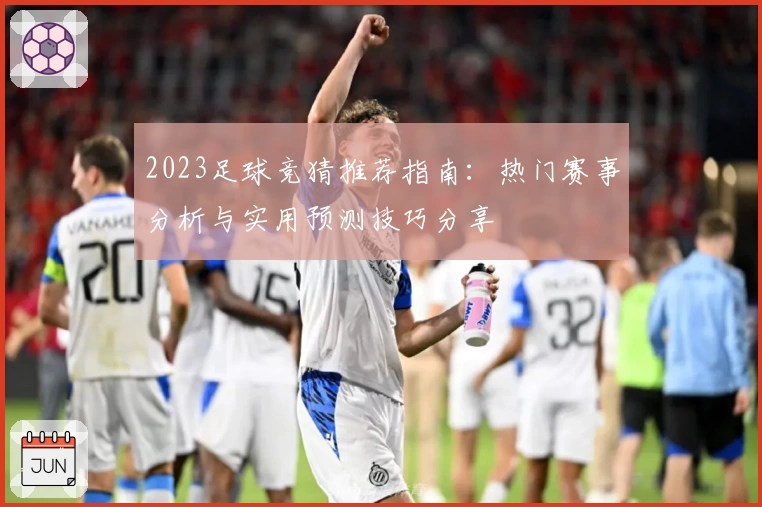 2023足球竞猜推荐指南：热门赛事分析与实用预测技巧分享
