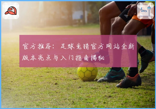 官方推荐：足球竞猜官方网站全新版本亮点与入门指南揭秘