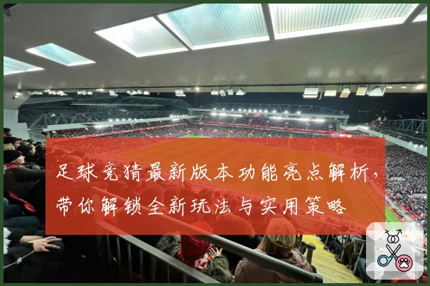 足球竞猜最新版本功能亮点解析，带你解锁全新玩法与实用策略