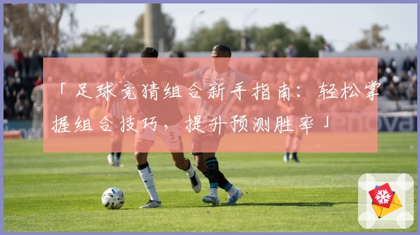 「足球竞猜组合新手指南：轻松掌握组合技巧，提升预测胜率」