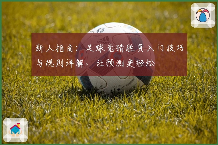 新人指南：足球竞猜胜负入门技巧与规则详解，让预测更轻松