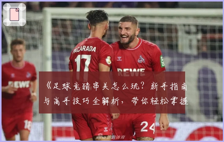 《足球竞猜串关怎么玩？新手指南与高手技巧全解析，带你轻松掌握核心玩法》