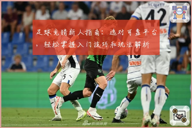 足球竞猜新人指南：选对可靠平台，轻松掌握入门技巧和玩法解析