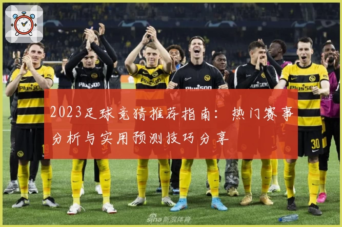 2023足球竞猜推荐指南：热门赛事分析与实用预测技巧分享