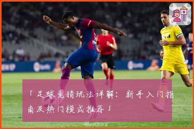 「足球竞猜玩法详解：新手入门指南及热门模式推荐」