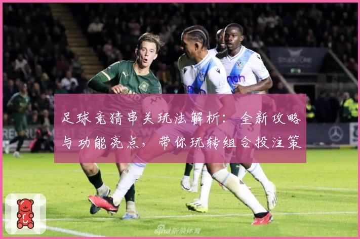 足球竞猜串关玩法解析：全新攻略与功能亮点，带你玩转组合投注策略