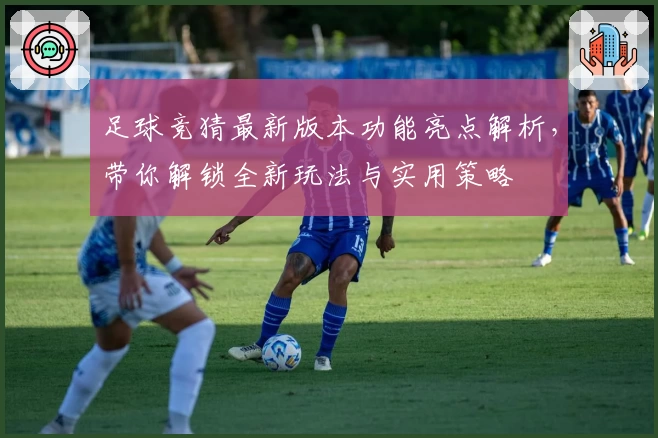 足球竞猜最新版本功能亮点解析，带你解锁全新玩法与实用策略