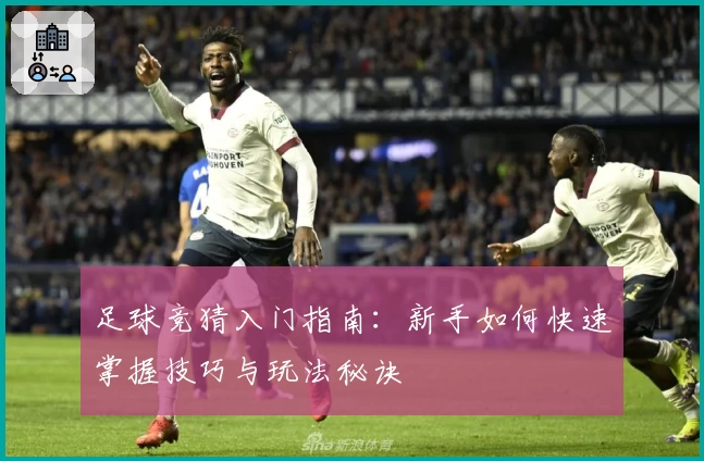 足球竞猜入门指南：新手如何快速掌握技巧与玩法秘诀