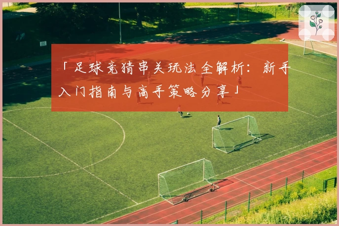 「足球竞猜串关玩法全解析：新手入门指南与高手策略分享」