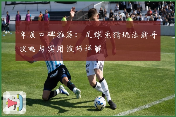 年度口碑推荐：足球竞猜玩法新手攻略与实用技巧详解
