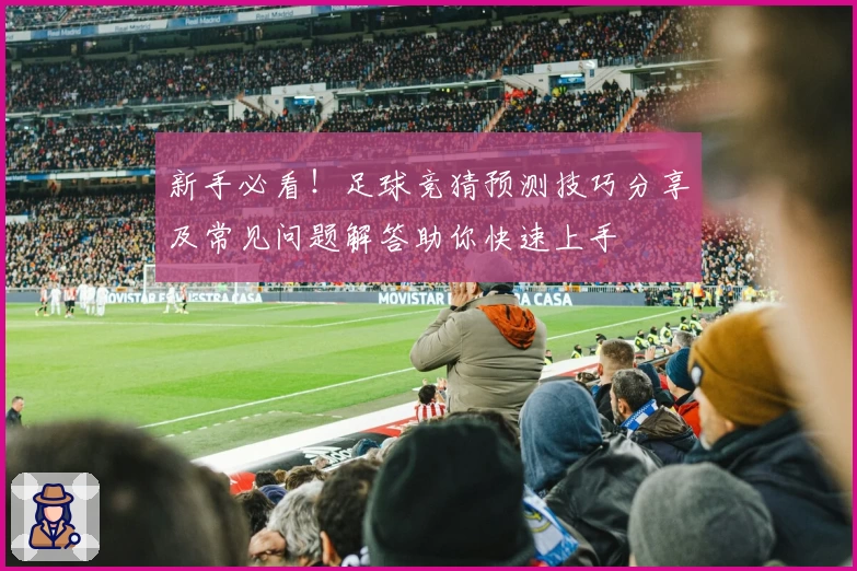 新手必看！足球竞猜预测技巧分享及常见问题解答助你快速上手